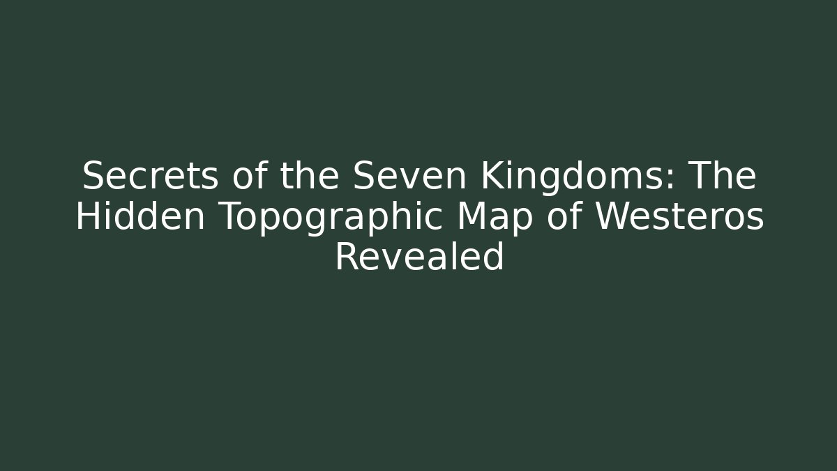 Secrets of the Seven Kingdoms: The Hidden Topographic Map of Westeros Revealed