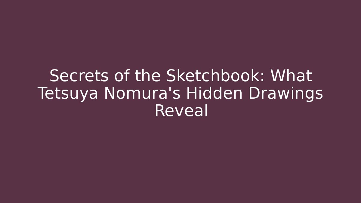 Secrets of the Sketchbook: What Tetsuya Nomura’s Hidden Drawings Reveal