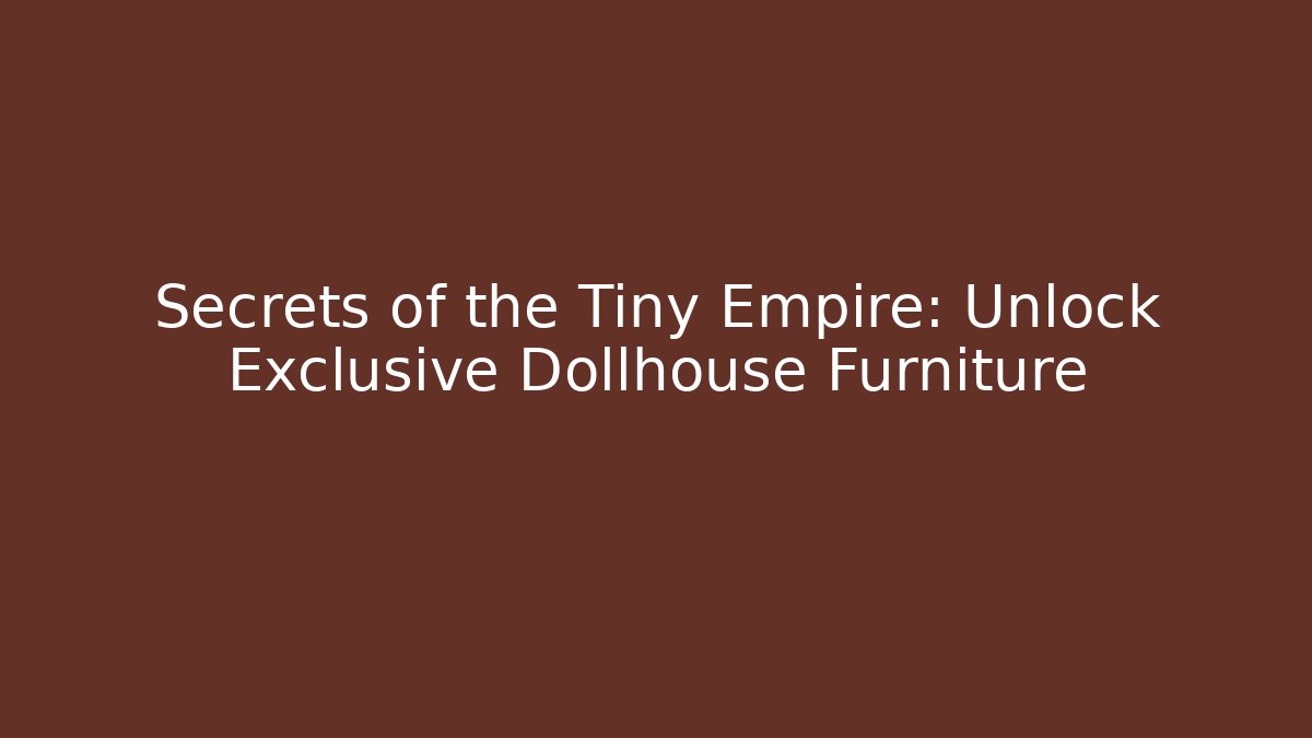 Secrets of the Tiny Empire: Unlock Exclusive Dollhouse Furniture