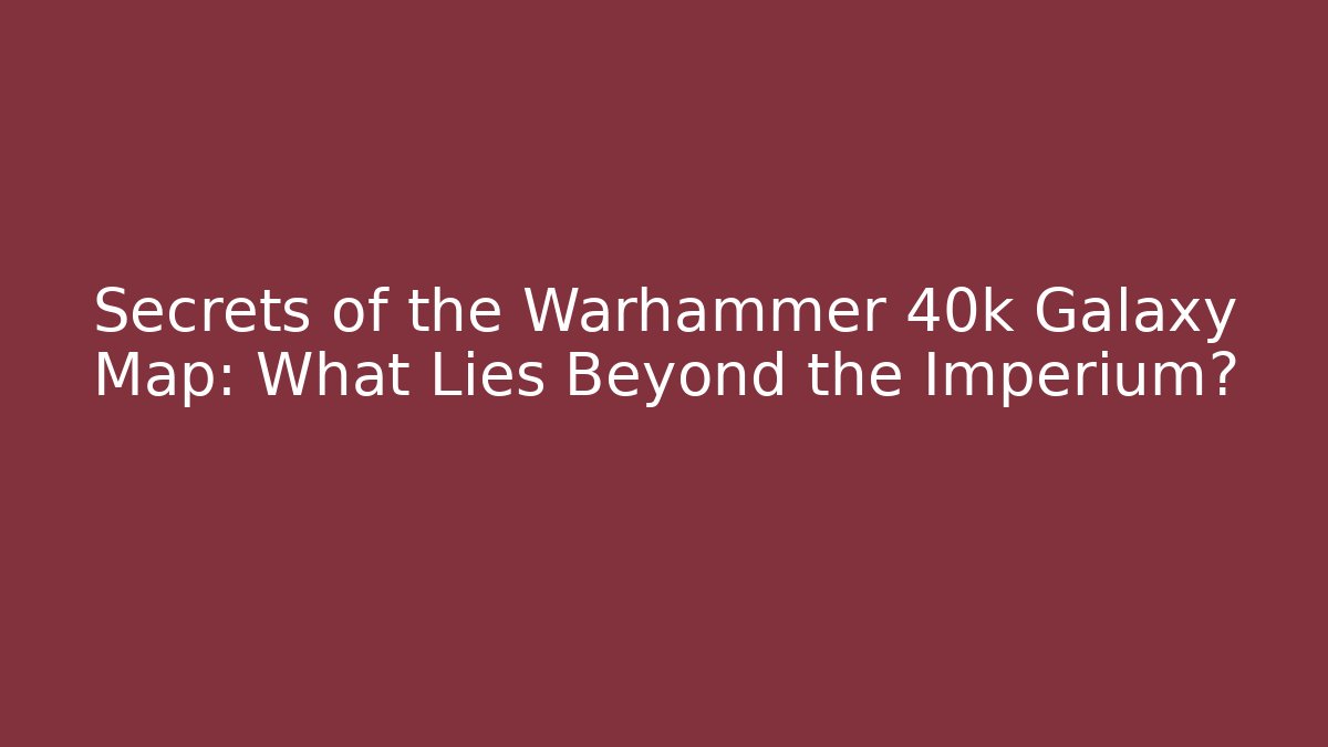 Secrets of the Warhammer 40k Galaxy Map: What Lies Beyond the Imperium?