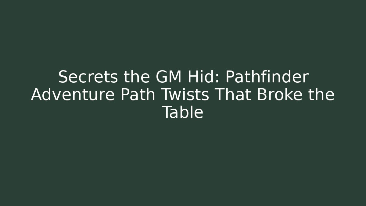 Secrets the GM Hid: Pathfinder Adventure Path Twists That Broke the Table