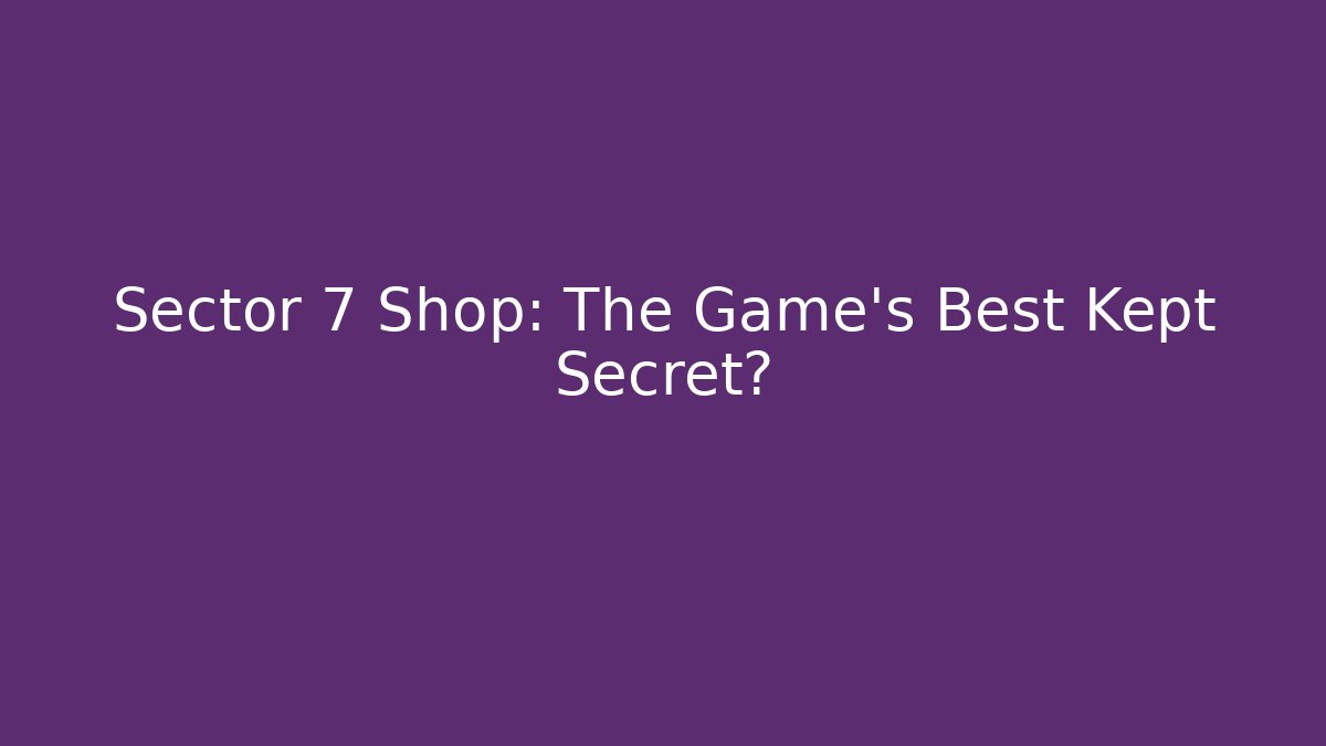 Sector 7 Shop: The Game’s Best Kept Secret?