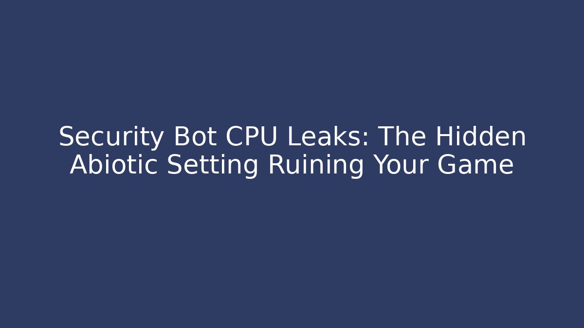 Security Bot CPU Leaks: The Hidden Abiotic Setting Ruining Your Game