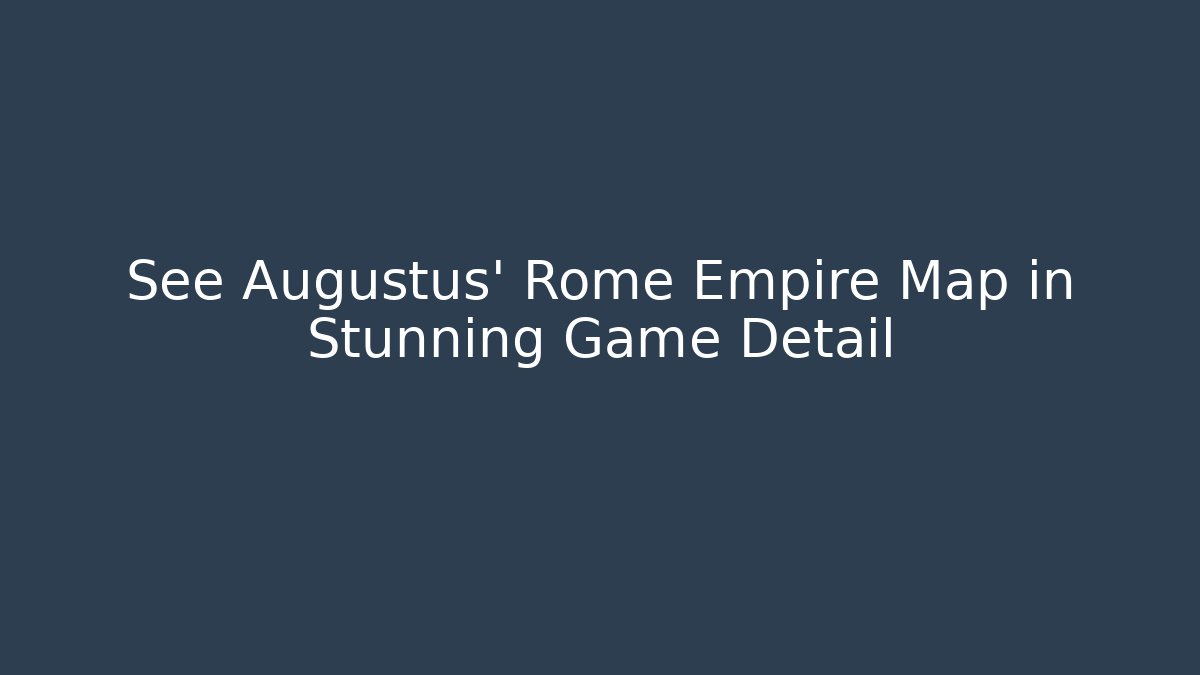 See Augustus’ Rome Empire Map in Stunning Game Detail