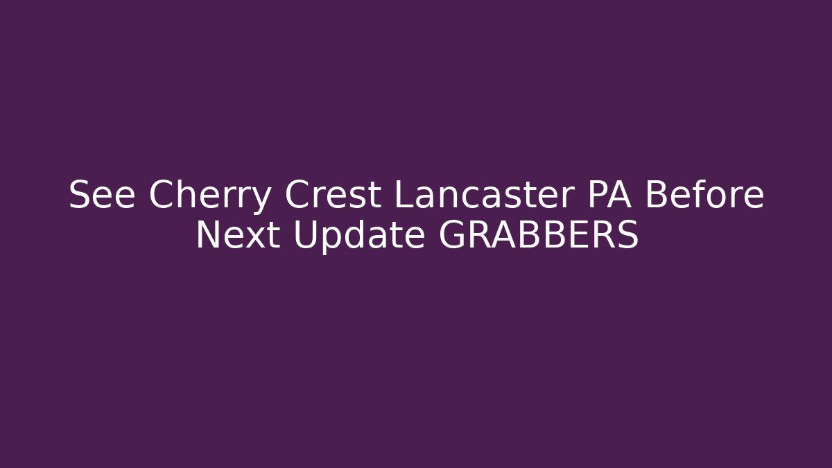 See Cherry Crest Lancaster PA Before Next Update GRABBERS