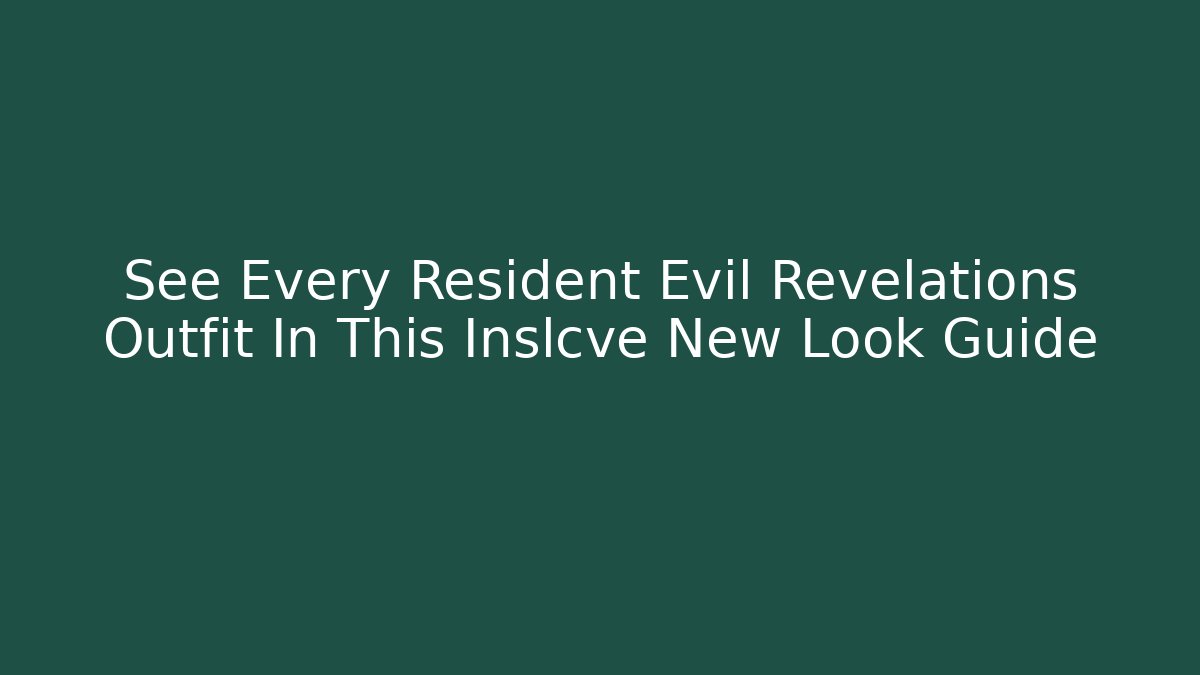 See Every Resident Evil Revelations Outfit In This Inslcve New Look Guide