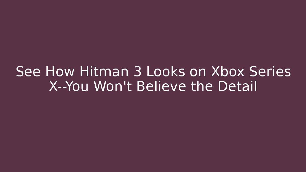 See How Hitman 3 Looks on Xbox Series X—You Won't Believe the Detail