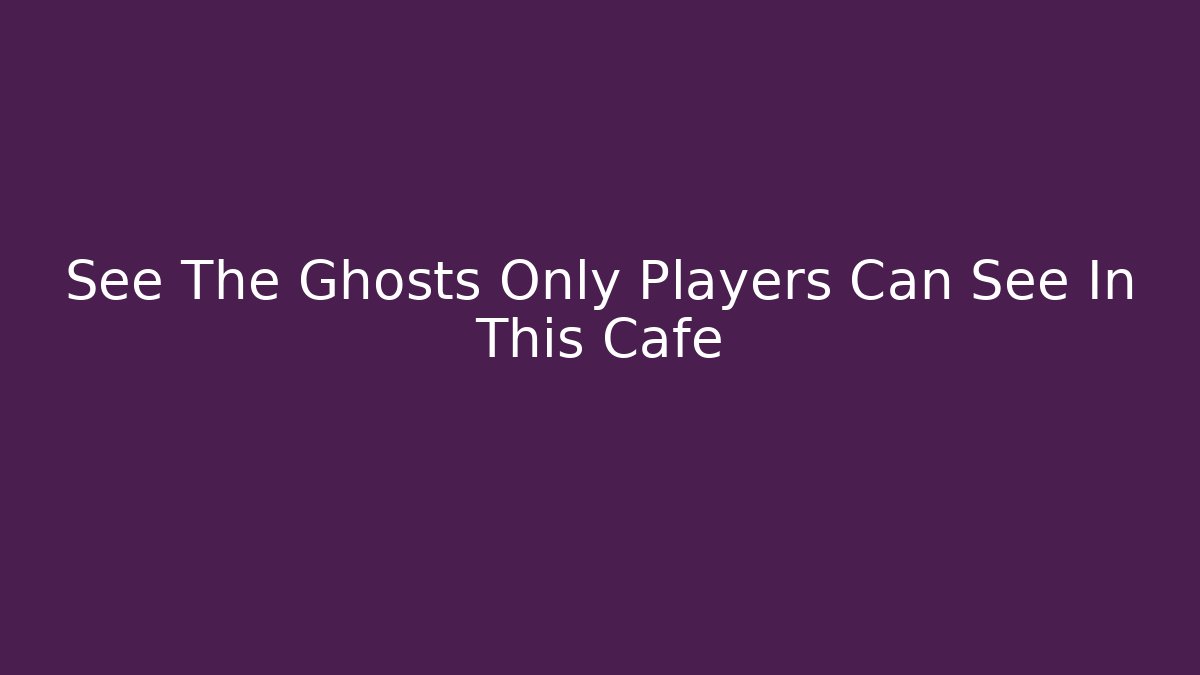 See The Ghosts Only Players Can See In This Cafe