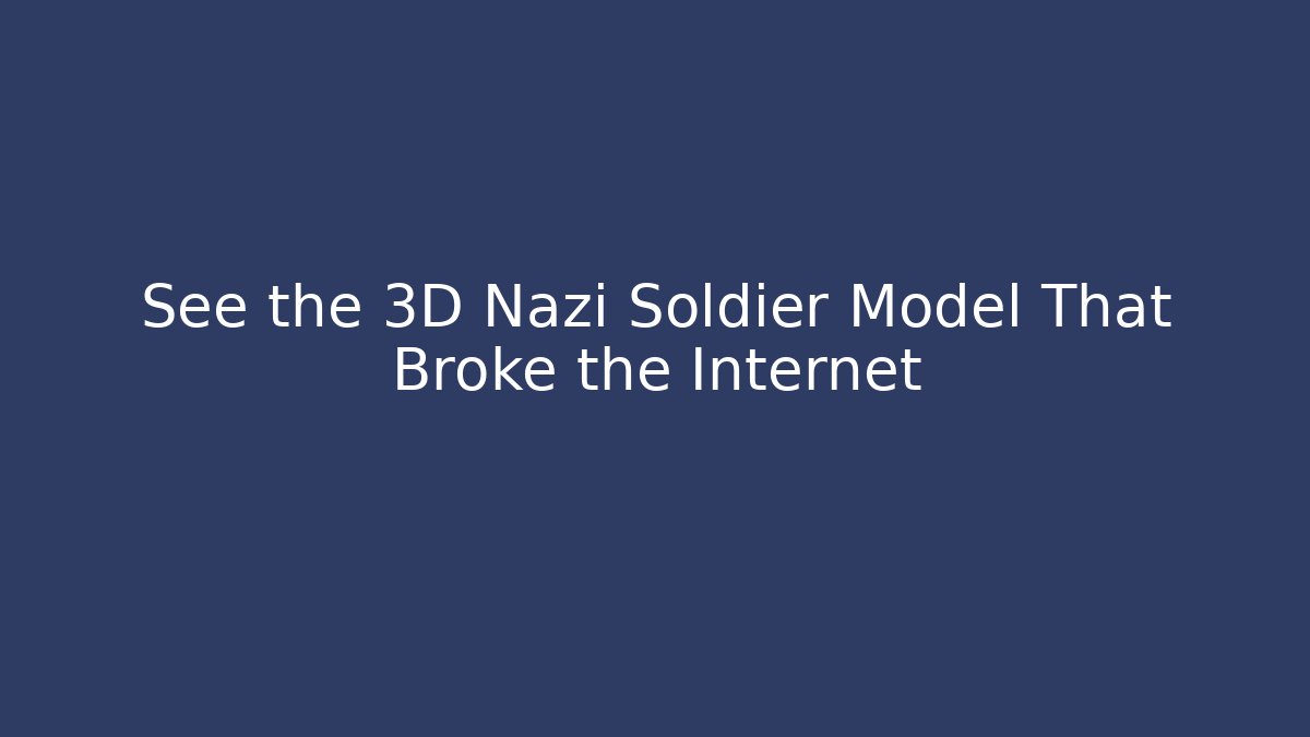 See the 3D Nazi Soldier Model That Broke the Internet
