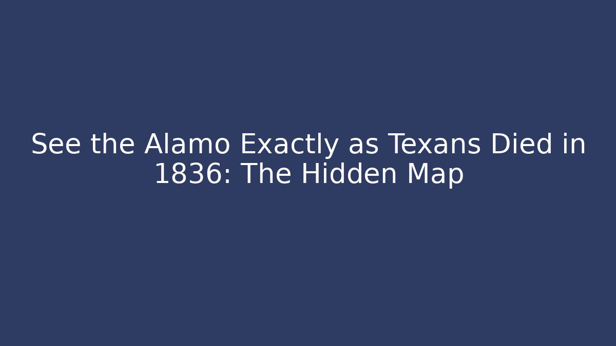 See the Alamo Exactly as Texans Died in 1836: The Hidden Map