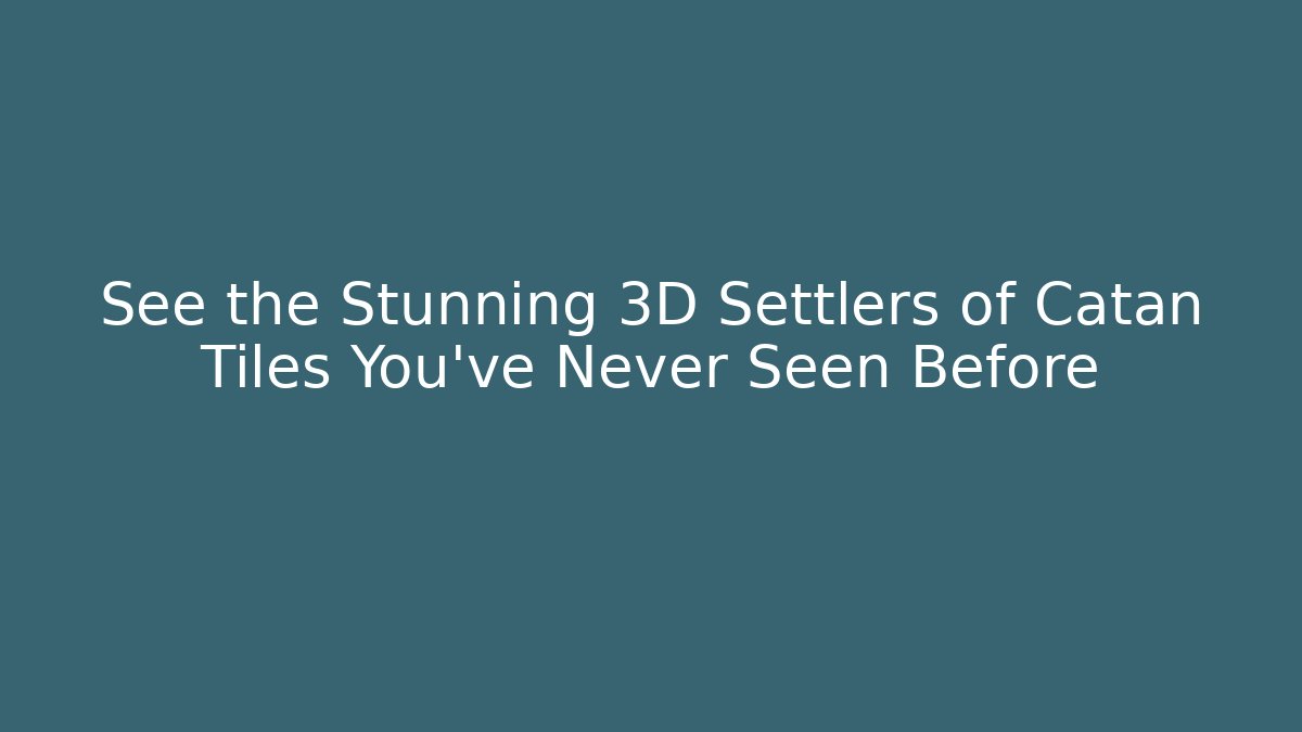 See the Stunning 3D Settlers of Catan Tiles You've Never Seen Before