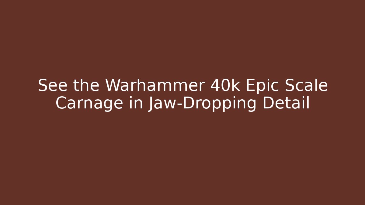 See the Warhammer 40k Epic Scale Carnage in Jaw-Dropping Detail