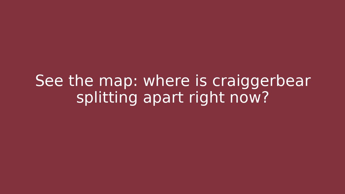 See the map: where is craiggerbear splitting apart right now?