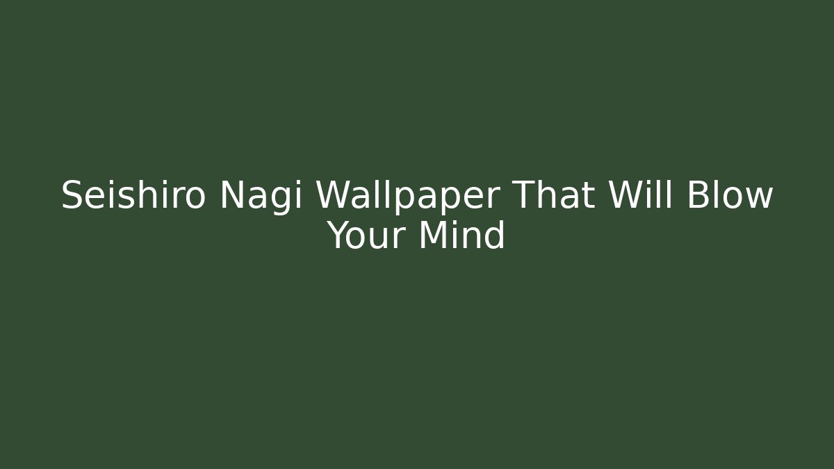 Seishiro Nagi Wallpaper That Will Blow Your Mind