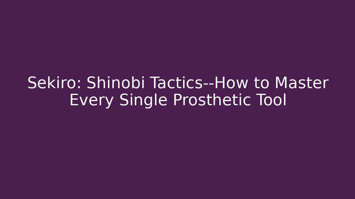 Sekiro: Shinobi Tactics—How to Master Every Single Prosthetic Tool