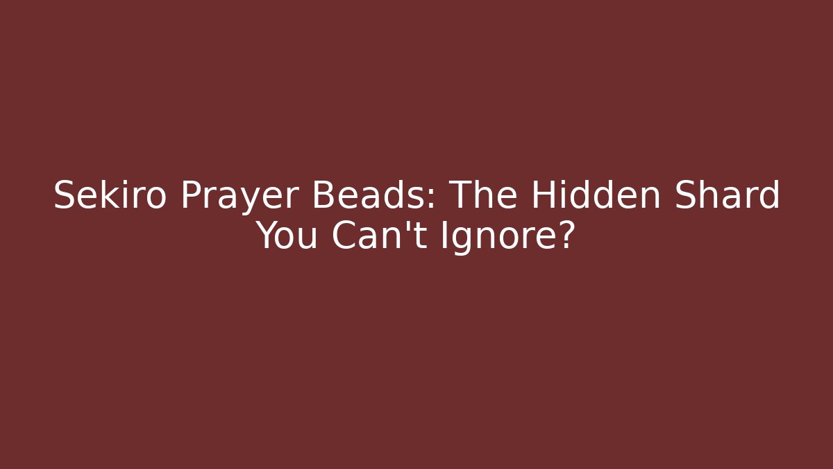Sekiro Prayer Beads: The Hidden Shard You Can't Ignore?