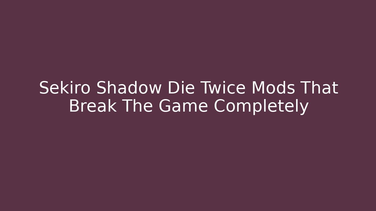 Sekiro Shadow Die Twice Mods That Break The Game Completely
