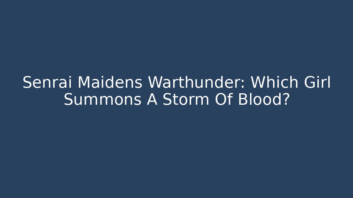 Senrai Maidens Warthunder: Which Girl Summons A Storm Of Blood?