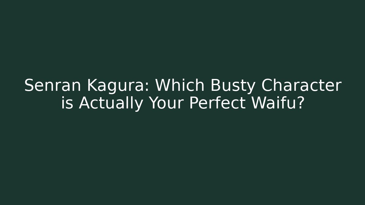 Senran Kagura: Which Busty Character is Actually Your Perfect Waifu?