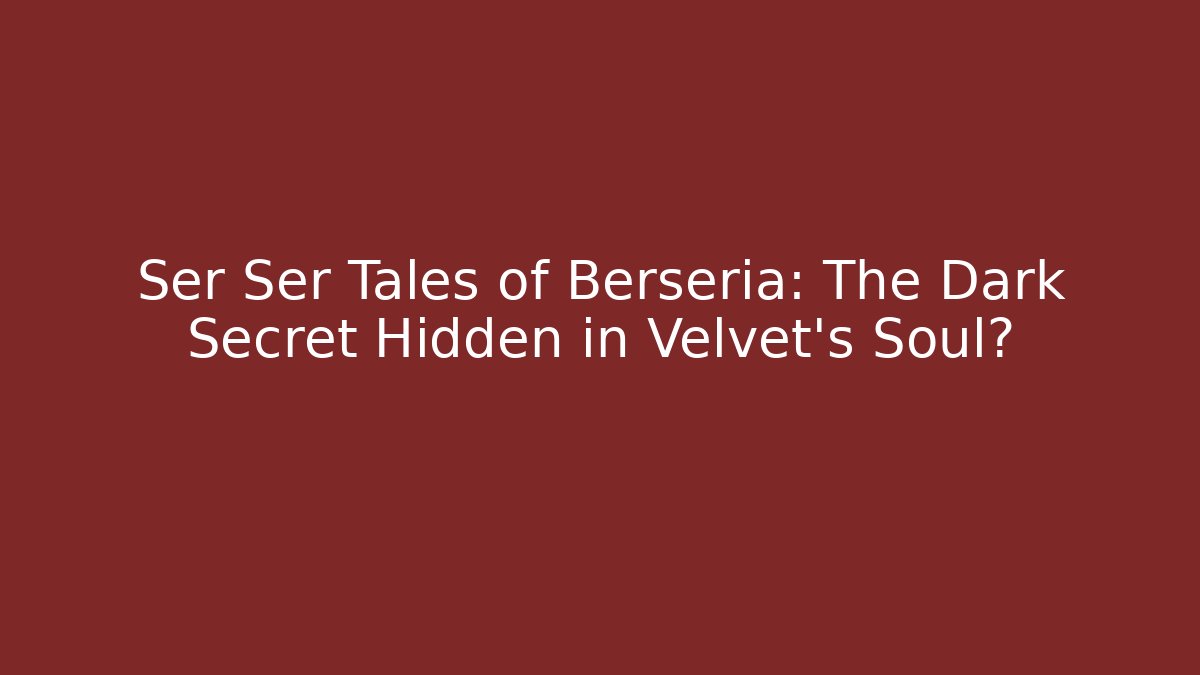 Ser Ser Tales of Berseria: The Dark Secret Hidden in Velvet's Soul?