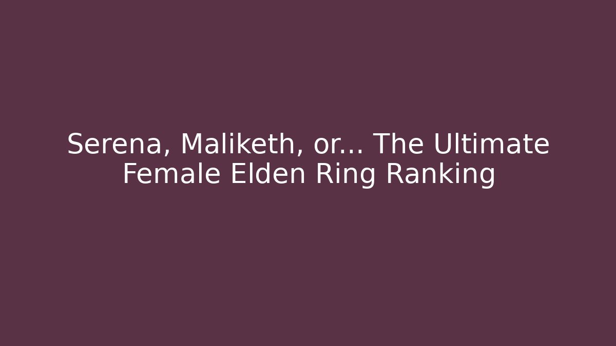 Serena, Maliketh, or… The Ultimate Female Elden Ring Ranking
