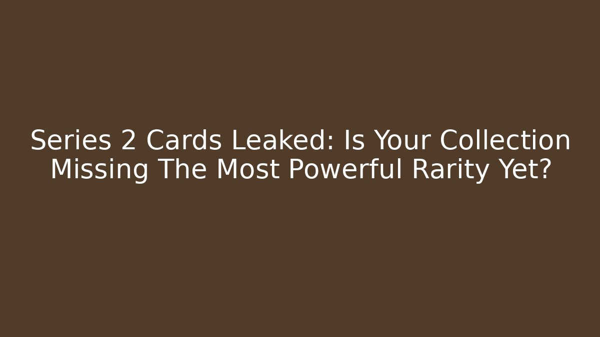 Series 2 Cards Leaked: Is Your Collection Missing The Most Powerful Rarity Yet?