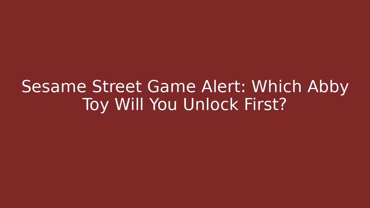Sesame Street Game Alert: Which Abby Toy Will You Unlock First?