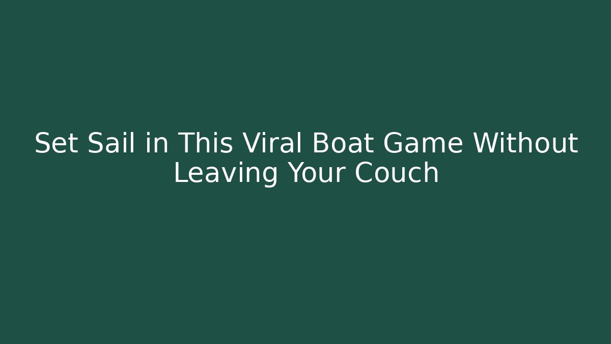Set Sail in This Viral Boat Game Without Leaving Your Couch