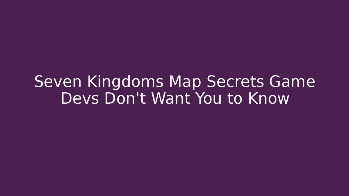 Seven Kingdoms Map Secrets Game Devs Don't Want You to Know