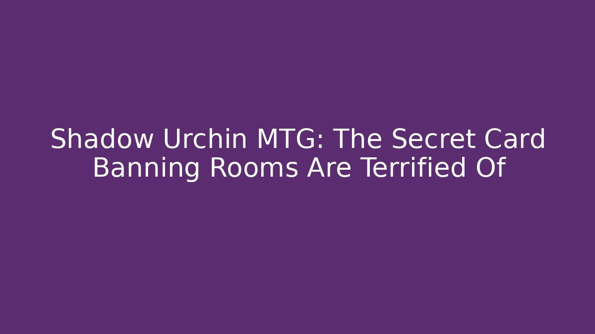 Shadow Urchin MTG: The Secret Card Banning Rooms Are Terrified Of