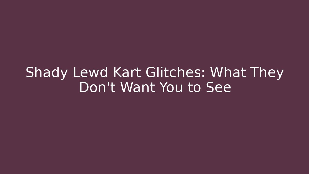 Shady Lewd Kart Glitches: What They Don’t Want You to See