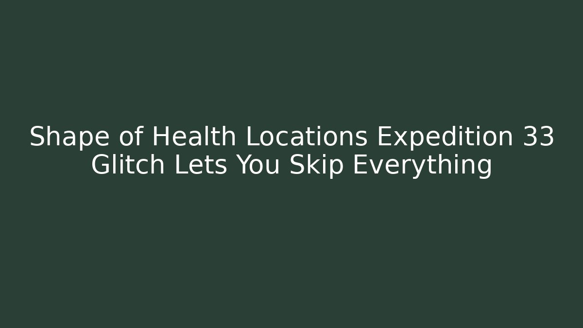 Shape of Health Locations Expedition 33 Glitch Lets You Skip Everything