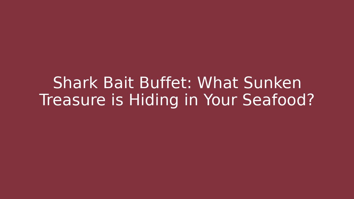 Shark Bait Buffet: What Sunken Treasure is Hiding in Your Seafood?