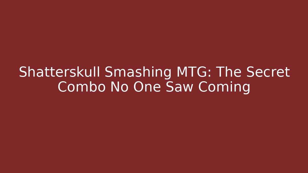 Shatterskull Smashing MTG: The Secret Combo No One Saw Coming
