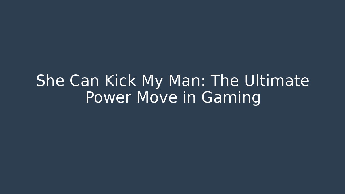 She Can Kick My Man: The Ultimate Power Move in Gaming