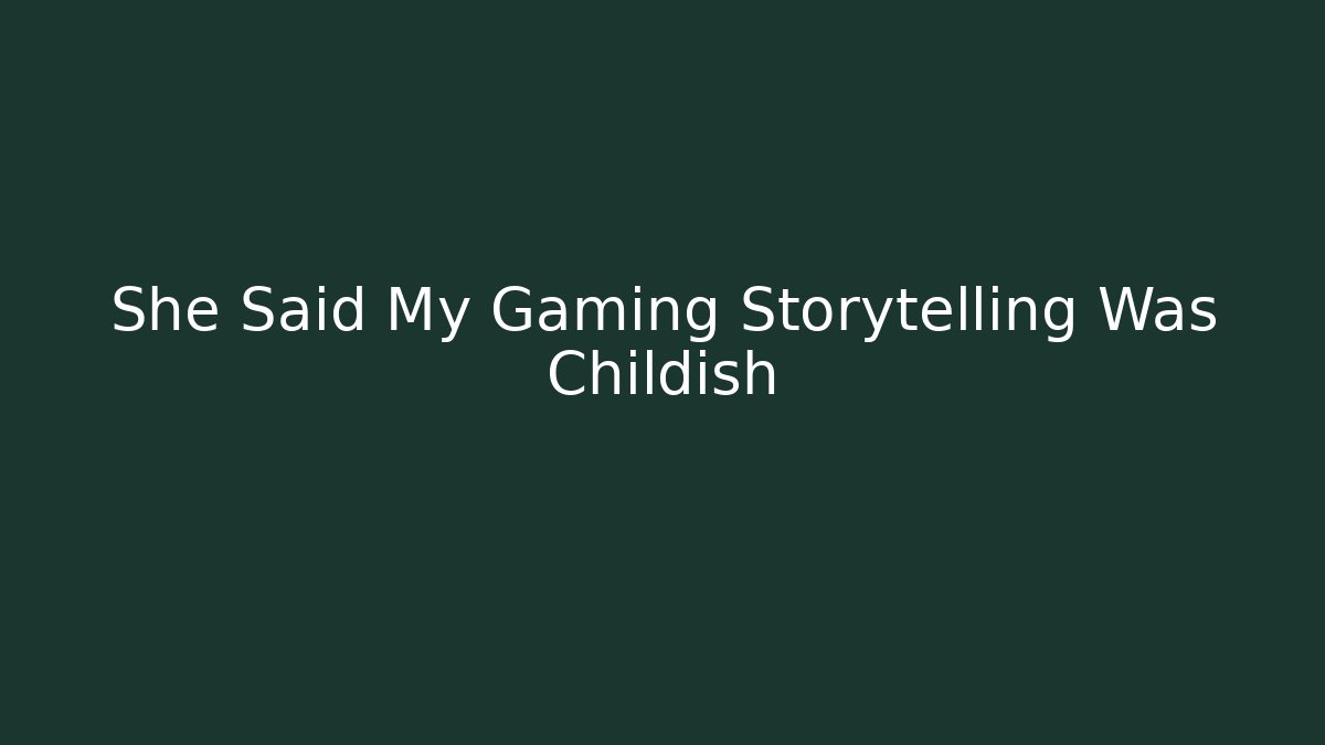 She Said My Gaming Storytelling Was Childish