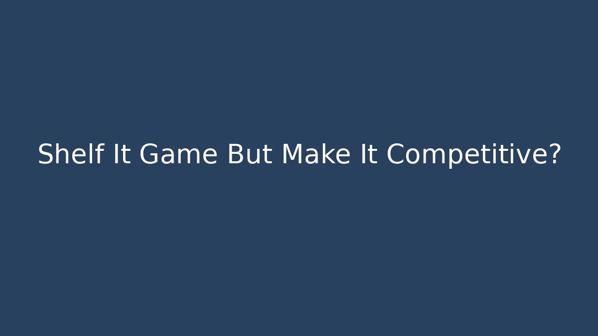 Shelf It Game But Make It Competitive?