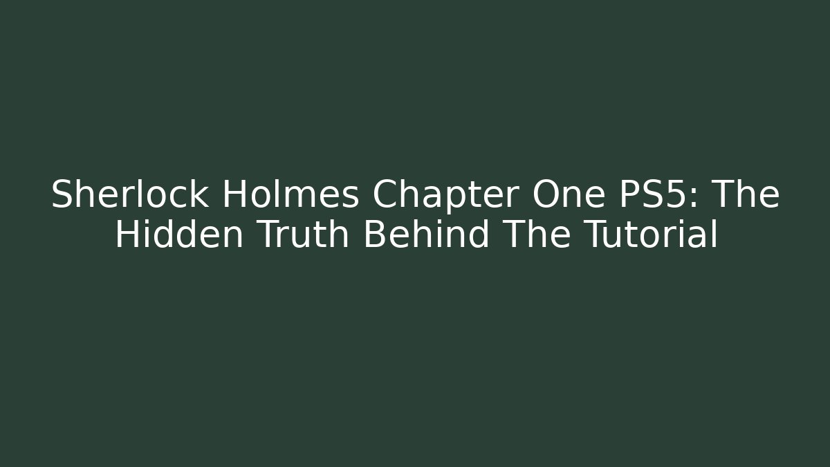 Sherlock Holmes Chapter One PS5: The Hidden Truth Behind The Tutorial