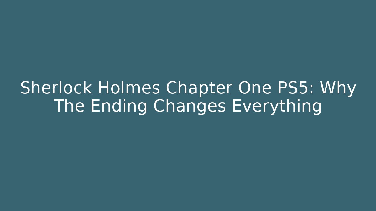 Sherlock Holmes Chapter One PS5: Why The Ending Changes Everything