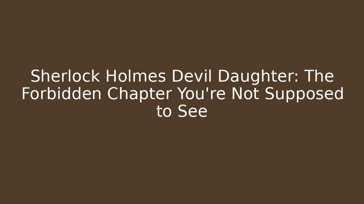 Sherlock Holmes Devil Daughter: The Forbidden Chapter You’re Not Supposed to See