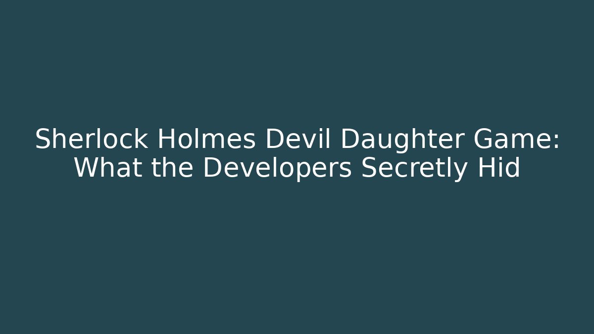 Sherlock Holmes Devil Daughter Game: What the Developers Secretly Hid