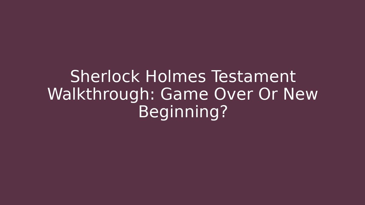 Sherlock Holmes Testament Walkthrough: Game Over Or New Beginning? - Felix Cat Insurance
