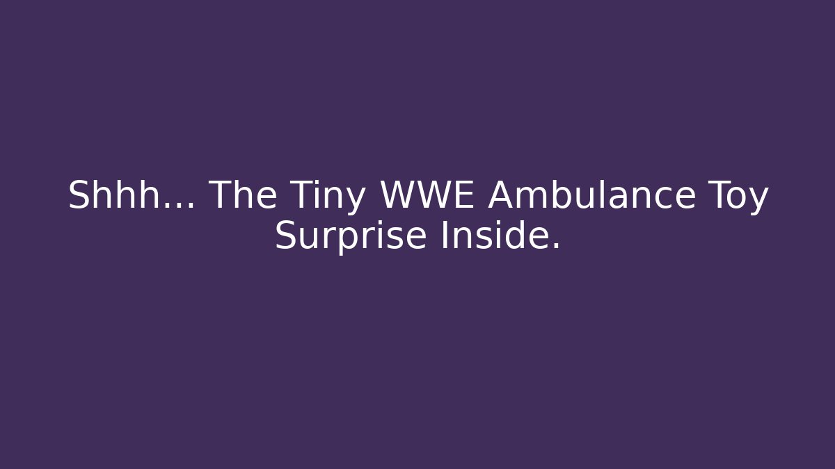 Shhh... The Tiny WWE Ambulance Toy Surprise Inside. - Felix Cat Insurance