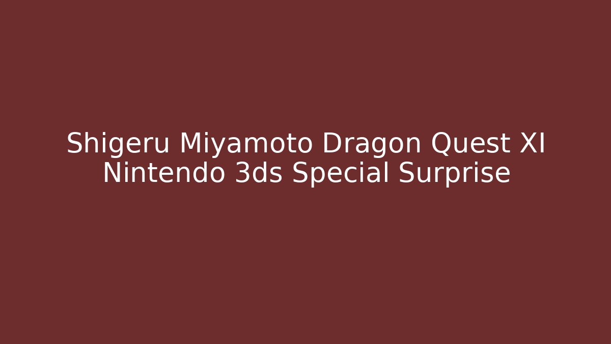 Shigeru Miyamoto Dragon Quest XI Nintendo 3ds Special Surprise