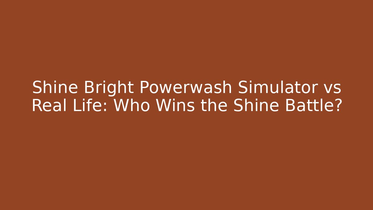 Shine Bright Powerwash Simulator vs Real Life: Who Wins the Shine Battle?