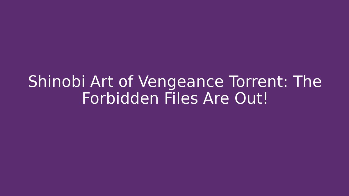 Shinobi Art of Vengeance Torrent: The Forbidden Files Are Out!