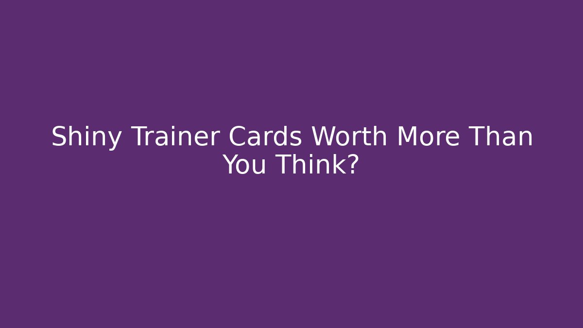 Shiny Trainer Cards Worth More Than You Think?