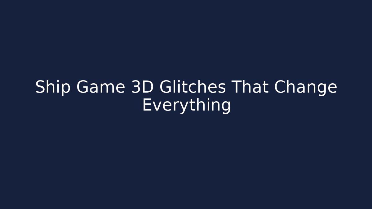 Ship Game 3D Glitches That Change Everything