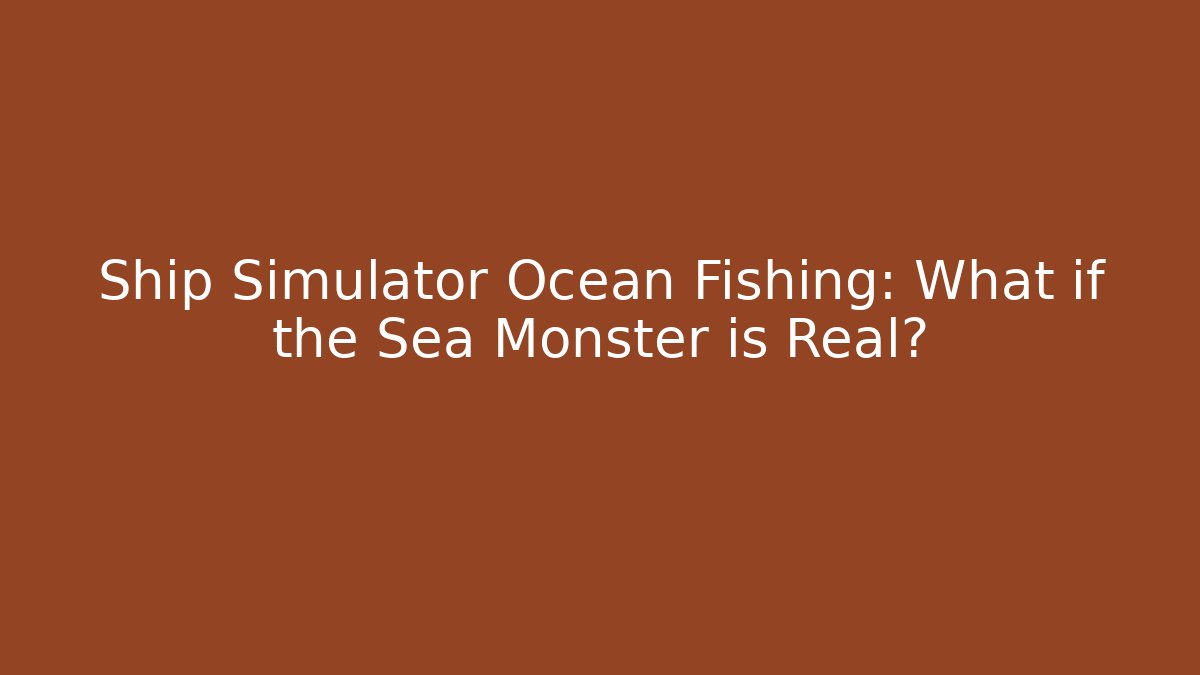 Ship Simulator Ocean Fishing: What if the Sea Monster is Real?