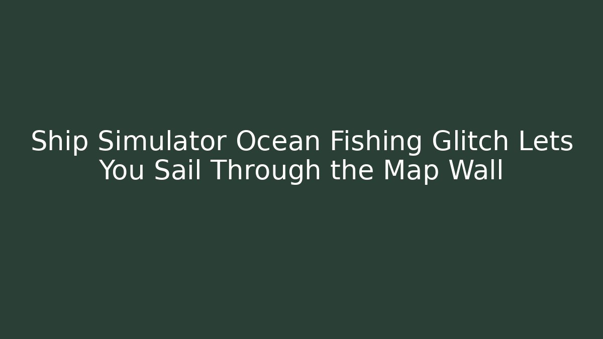 Ship Simulator Ocean Fishing Glitch Lets You Sail Through the Map Wall